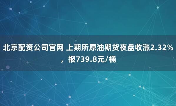 北京配资公司官网 上期所原油期货夜盘收涨2.32%，报739.8元/桶