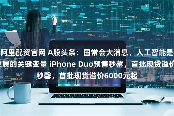 阿里配资官网 A股头条：国常会大消息，人工智能是影响未来发展的关键变量 iPhone Duo预售秒罄，首批现货溢价6000元起